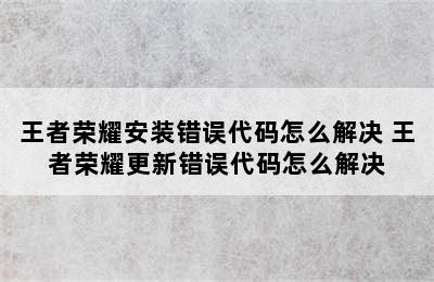 王者荣耀安装错误代码怎么解决 王者荣耀更新错误代码怎么解决